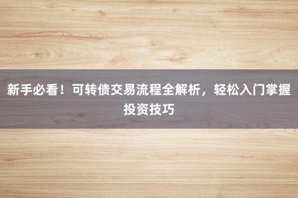 新手必看！可转债交易流程全解析，轻松入门掌握投资技巧