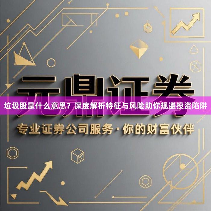 垃圾股是什么意思？深度解析特征与风险助你规避投资陷阱