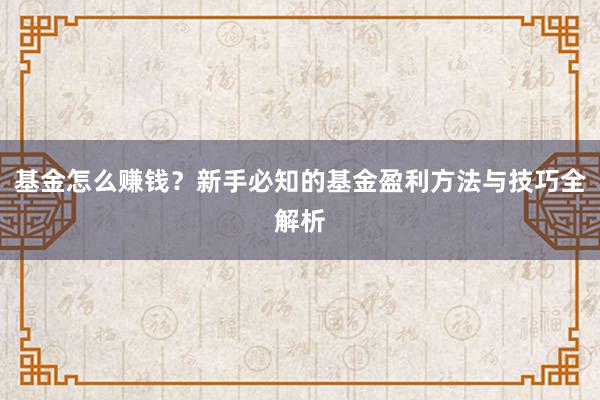 基金怎么赚钱？新手必知的基金盈利方法与技巧全解析