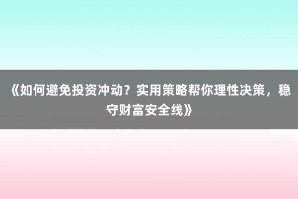 《如何避免投资冲动？实用策略帮你理性决策，稳守财富安全线》