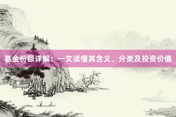 基金份额详解：一文读懂其含义、分类及投资价值