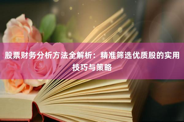 股票财务分析方法全解析：精准筛选优质股的实用技巧与策略