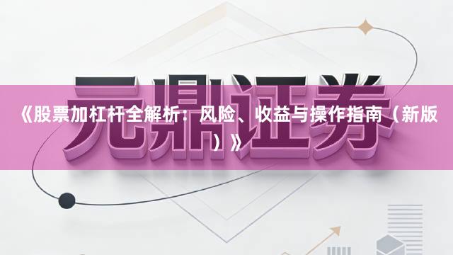 《股票加杠杆全解析：风险、收益与操作指南（新版）》