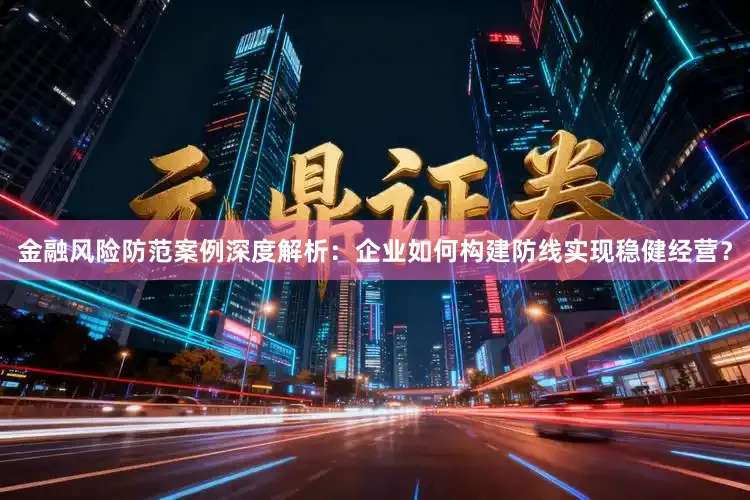 金融风险防范案例深度解析：企业如何构建防线实现稳健经营？