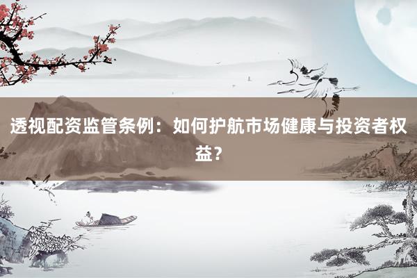 透视配资监管条例：如何护航市场健康与投资者权益？