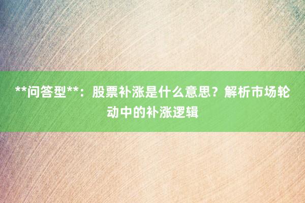 **问答型**：股票补涨是什么意思？解析市场轮动中的补涨逻辑