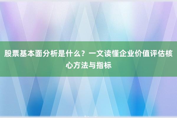 股票基本面分析是什么？一文读懂企业价值评估核心方法与指标