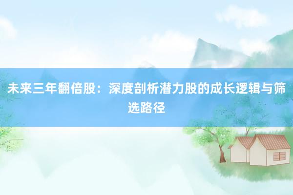未来三年翻倍股：深度剖析潜力股的成长逻辑与筛选路径
