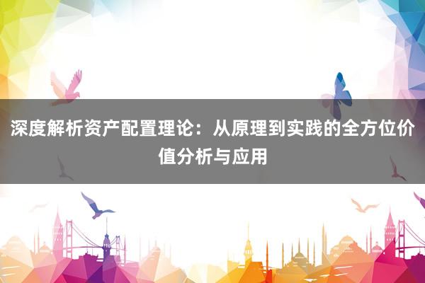 深度解析资产配置理论：从原理到实践的全方位价值分析与应用