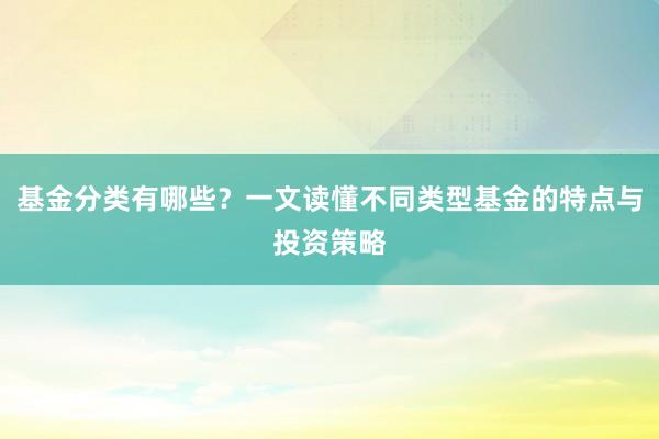 基金分类有哪些？一文读懂不同类型基金的特点与投资策略