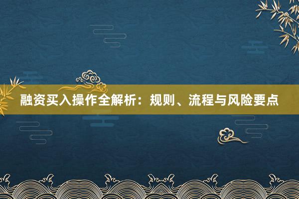 融资买入操作全解析：规则、流程与风险要点