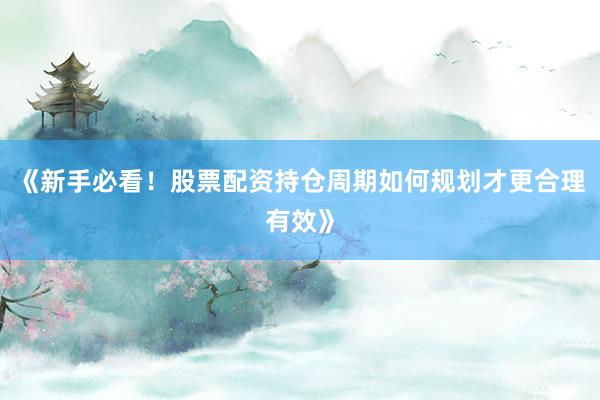 《新手必看！股票配资持仓周期如何规划才更合理有效》