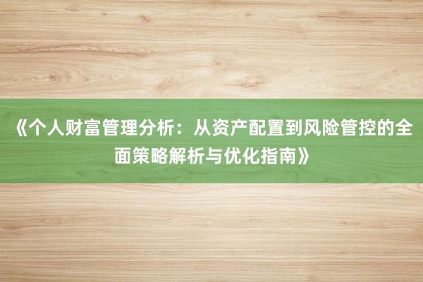 《个人财富管理分析：从资产配置到风险管控的全面策略解析与优化指南》