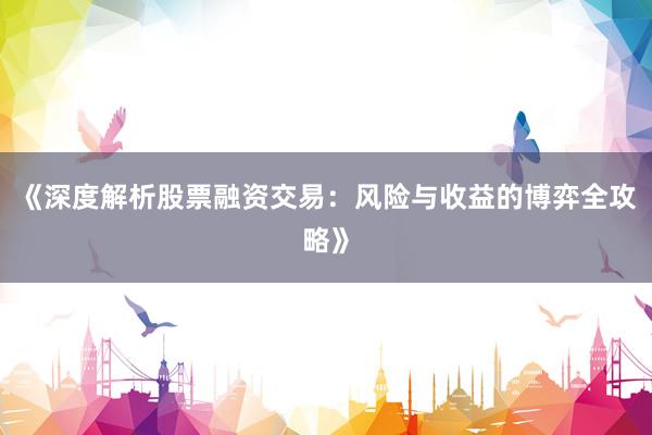 《深度解析股票融资交易：风险与收益的博弈全攻略》