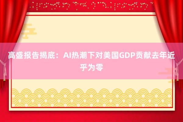 高盛报告揭底：AI热潮下对美国GDP贡献去年近乎为零
