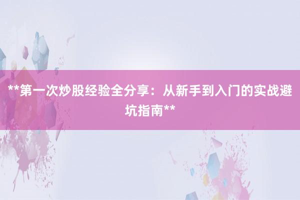 **第一次炒股经验全分享：从新手到入门的实战避坑指南**