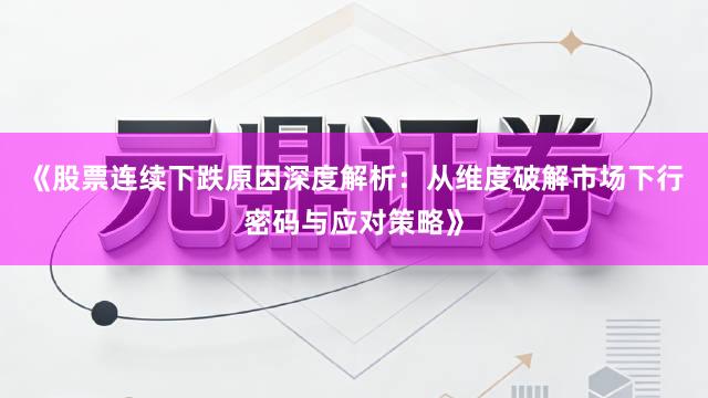 《股票连续下跌原因深度解析：从维度破解市场下行密码与应对策略》