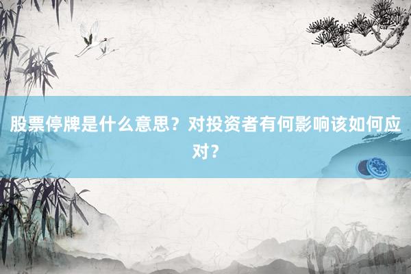 股票停牌是什么意思？对投资者有何影响该如何应对？