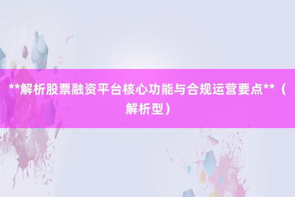 **解析股票融资平台核心功能与合规运营要点**（解析型）