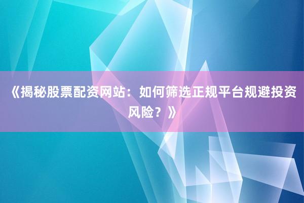 《揭秘股票配资网站：如何筛选正规平台规避投资风险？》