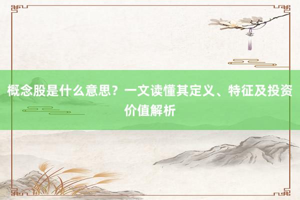 概念股是什么意思？一文读懂其定义、特征及投资价值解析