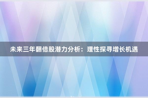 未来三年翻倍股潜力分析：理性探寻增长机遇