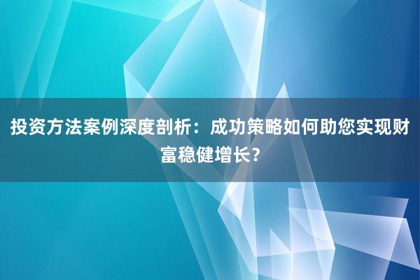 投资方法案例深度剖析：成功策略如何助您实现财富稳健增长？