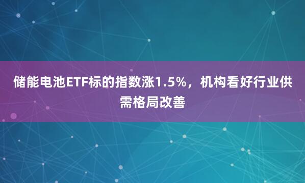 储能电池ETF标的指数涨1.5%，机构看好行业供需格局改善