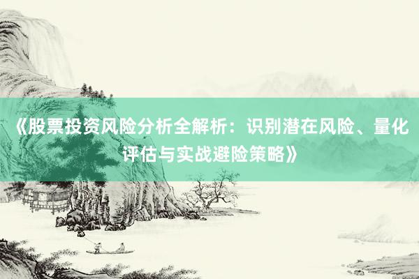 《股票投资风险分析全解析：识别潜在风险、量化评估与实战避险策略》