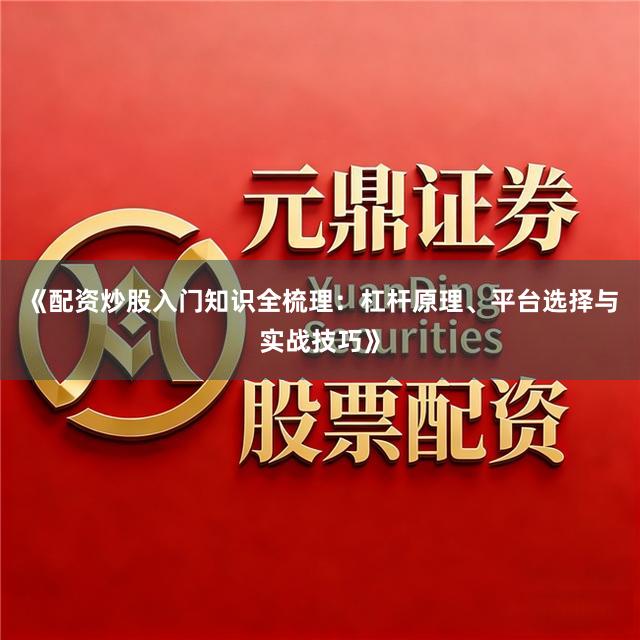 《配资炒股入门知识全梳理：杠杆原理、平台选择与实战技巧》