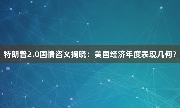 特朗普2.0国情咨文揭晓：美国经济年度表现几何？