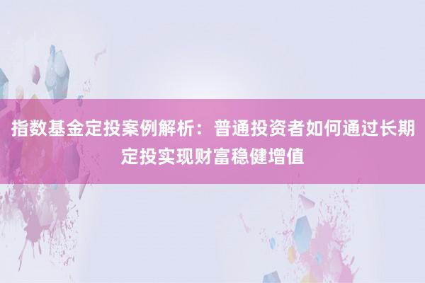 指数基金定投案例解析：普通投资者如何通过长期定投实现财富稳健增值
