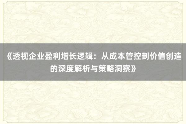 《透视企业盈利增长逻辑：从成本管控到价值创造的深度解析与策略洞察》