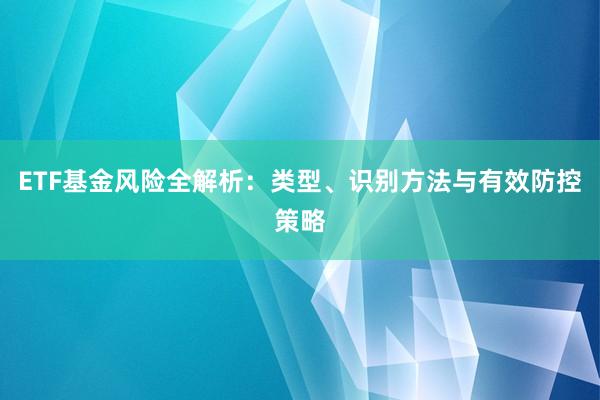 ETF基金风险全解析：类型、识别方法与有效防控策略
