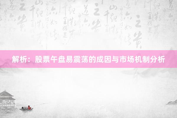 解析：股票午盘易震荡的成因与市场机制分析