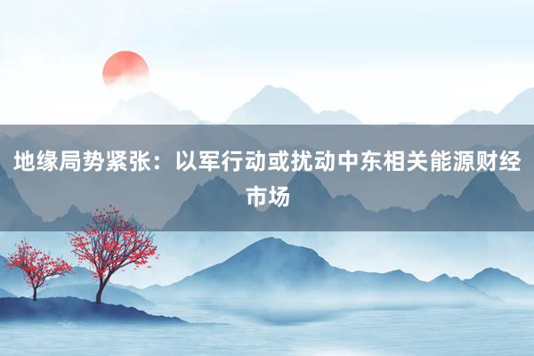 地缘局势紧张：以军行动或扰动中东相关能源财经市场