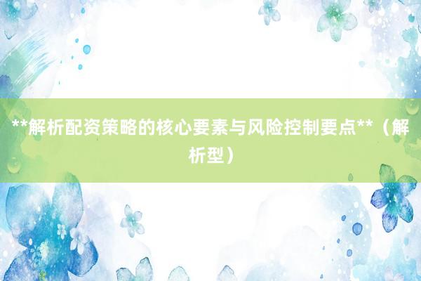 **解析配资策略的核心要素与风险控制要点**（解析型）