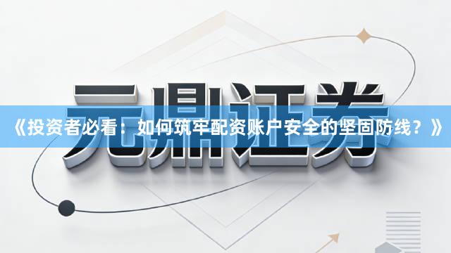 《投资者必看：如何筑牢配资账户安全的坚固防线？》