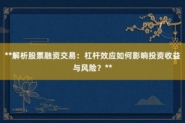 **解析股票融资交易：杠杆效应如何影响投资收益与风险？**