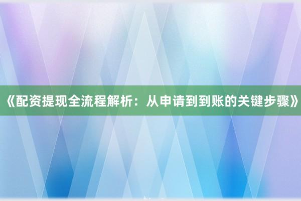 《配资提现全流程解析：从申请到到账的关键步骤》