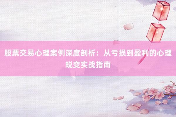 股票交易心理案例深度剖析：从亏损到盈利的心理蜕变实战指南