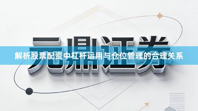 解析股票配资中杠杆运用与仓位管理的合理关系
