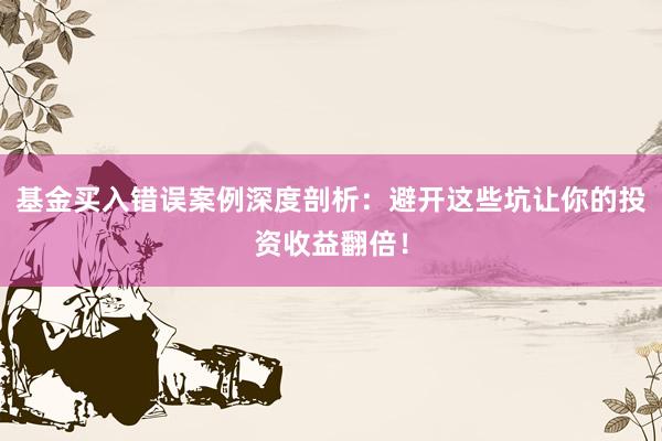 基金买入错误案例深度剖析：避开这些坑让你的投资收益翻倍！
