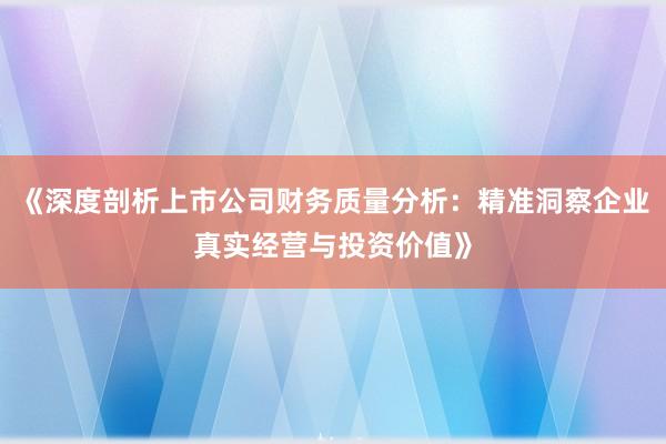 《深度剖析上市公司财务质量分析：精准洞察企业真实经营与投资价值》