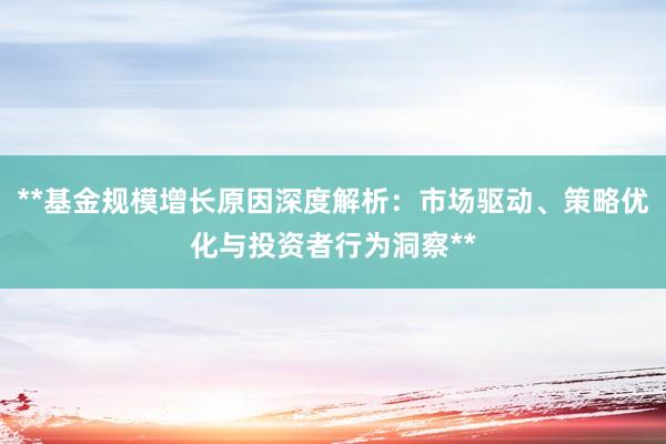 **基金规模增长原因深度解析：市场驱动、策略优化与投资者行为洞察**