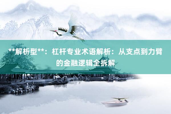 **解析型**：杠杆专业术语解析：从支点到力臂的金融逻辑全拆解