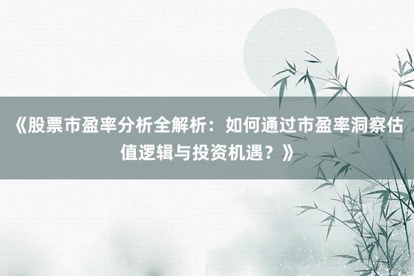 《股票市盈率分析全解析：如何通过市盈率洞察估值逻辑与投资机遇？》