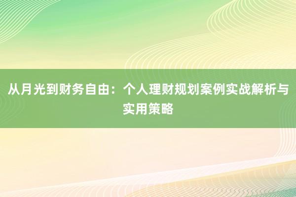 从月光到财务自由：个人理财规划案例实战解析与实用策略