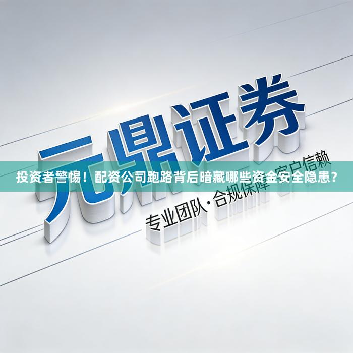 投资者警惕！配资公司跑路背后暗藏哪些资金安全隐患？