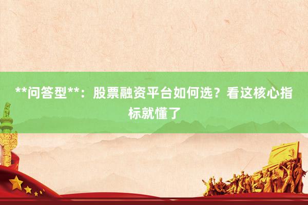 **问答型**：股票融资平台如何选？看这核心指标就懂了